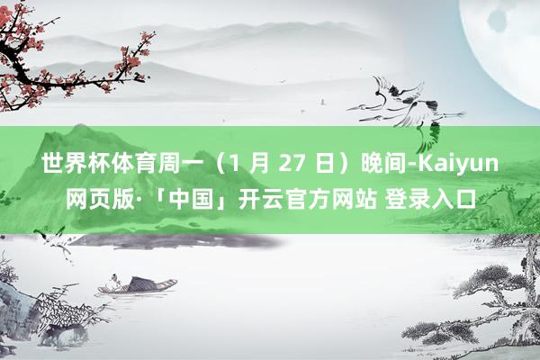 世界杯体育周一(1 月 27 日)晚间-Kaiyun网页版·「中国」开云官方网站 登录入口