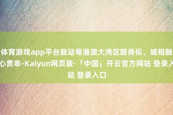 体育游戏app平台鼓动粤港澳大湾区路肖似、城相融、心贯串-Kaiyun网页版·「中国」开云官方网站 登录入口