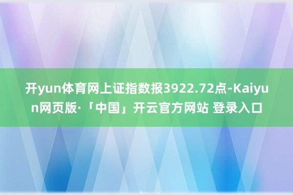 开yun体育网上证指数报3922.72点-Kaiyun网页版·「中国」开云官方网站 登录入口