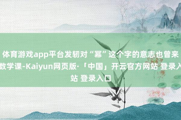体育游戏app平台发轫对“幂”这个字的意志也曾来自数学课-Kaiyun网页版·「中国」开云官方网站 登录入口