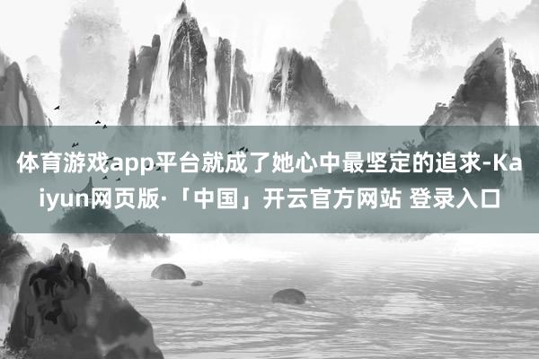 体育游戏app平台就成了她心中最坚定的追求-Kaiyun网页版·「中国」开云官方网站 登录入口