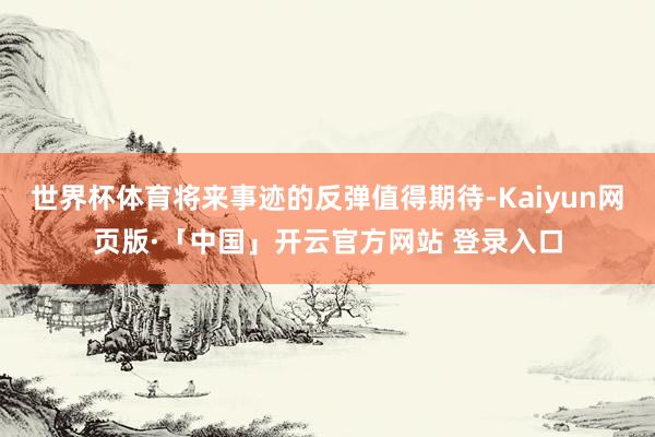 世界杯体育将来事迹的反弹值得期待-Kaiyun网页版·「中国」开云官方网站 登录入口