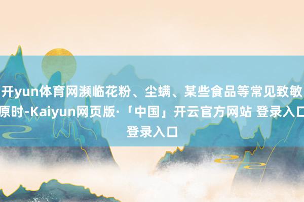 开yun体育网濒临花粉、尘螨、某些食品等常见致敏原时-Kaiyun网页版·「中国」开云官方网站 登录入口