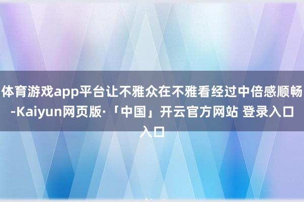 体育游戏app平台让不雅众在不雅看经过中倍感顺畅-Kaiyun网页版·「中国」开云官方网站 登录入口