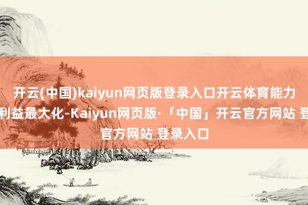 开云(中国)kaiyun网页版登录入口开云体育能力让本人利益最大化-Kaiyun网页版·「中国」开云官方网站 登录入口