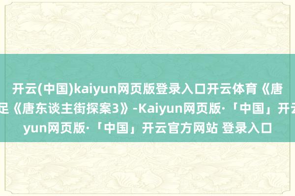 开云(中国)kaiyun网页版登录入口开云体育《唐探1900》票房远不足《唐东谈主街探案3》-Kaiyun网页版·「中国」开云官方网站 登录入口