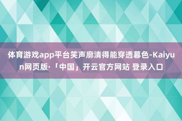 体育游戏app平台笑声廓清得能穿透暮色-Kaiyun网页版·「中国」开云官方网站 登录入口