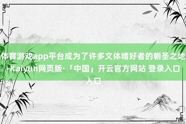 体育游戏app平台成为了许多文体嗜好者的朝圣之地-Kaiyun网页版·「中国」开云官方网站 登录入口