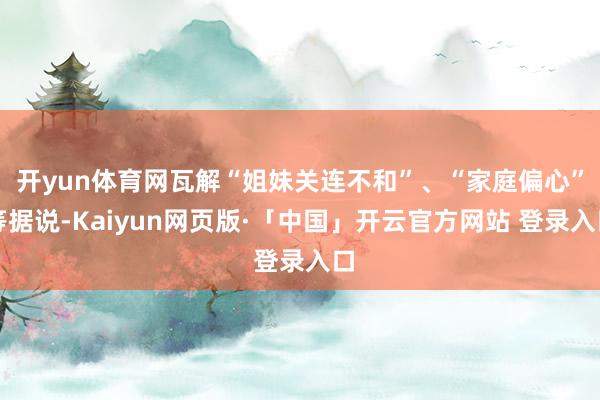 开yun体育网瓦解“姐妹关连不和”、“家庭偏心”等据说-Kaiyun网页版·「中国」开云官方网站 登录入口