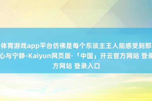 体育游戏app平台仿佛是每个东谈主王人能感受到那份称心与宁静-Kaiyun网页版·「中国」开云官方网站 登录入口