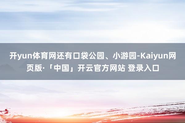 开yun体育网还有口袋公园、小游园-Kaiyun网页版·「中国」开云官方网站 登录入口