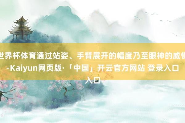 世界杯体育通过站姿、手臂展开的幅度乃至眼神的威慑-Kaiyun网页版·「中国」开云官方网站 登录入口
