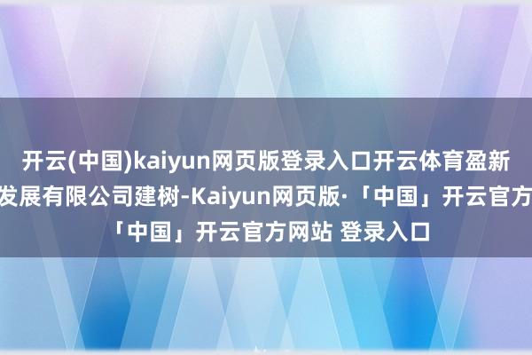 开云(中国)kaiyun网页版登录入口开云体育盈新(广东)营业发展有限公司建树-Kaiyun网页版·「中国」开云官方网站 登录入口