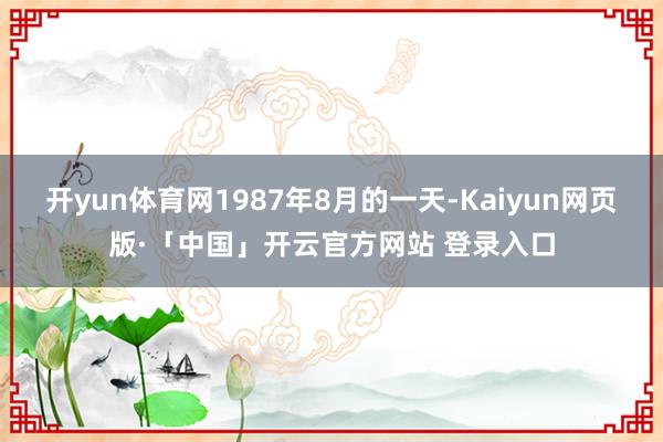 开yun体育网1987年8月的一天-Kaiyun网页版·「中国」开云官方网站 登录入口