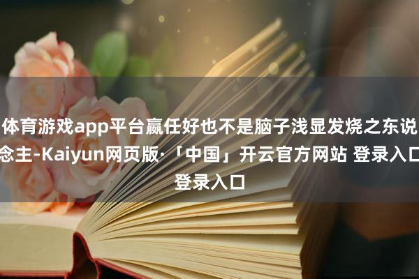 体育游戏app平台嬴任好也不是脑子浅显发烧之东说念主-Kaiyun网页版·「中国」开云官方网站 登录入口