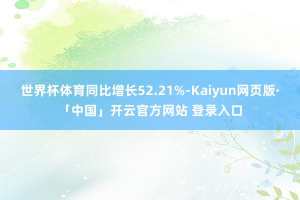 世界杯体育同比增长52.21%-Kaiyun网页版·「中国」开云官方网站 登录入口