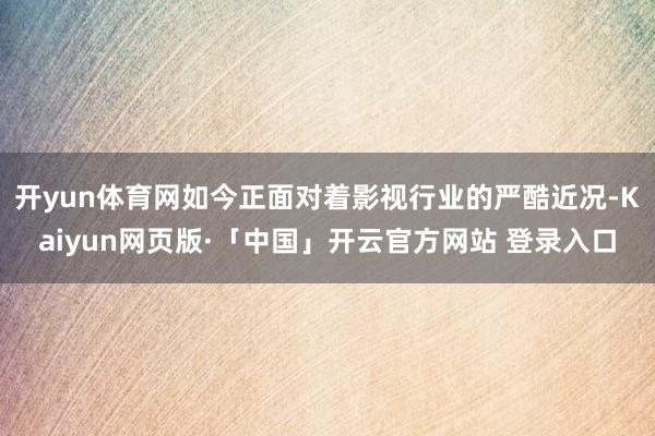 开yun体育网如今正面对着影视行业的严酷近况-Kaiyun网页版·「中国」开云官方网站 登录入口