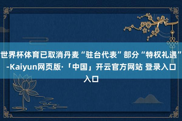 世界杯体育已取消丹麦“驻台代表”部分“特权礼遇”-Kaiyun网页版·「中国」开云官方网站 登录入口