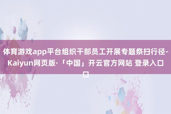 体育游戏app平台组织干部员工开展专题祭扫行径-Kaiyun网页版·「中国」开云官方网站 登录入口