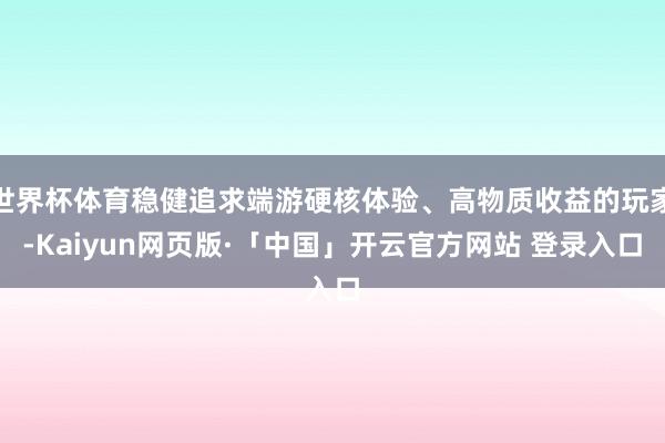世界杯体育稳健追求端游硬核体验、高物质收益的玩家-Kaiyun网页版·「中国」开云官方网站 登录入口