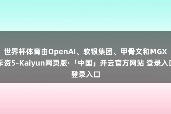 世界杯体育由OpenAI、软银集团、甲骨文和MGX斥资5-Kaiyun网页版·「中国」开云官方网站 登录入口