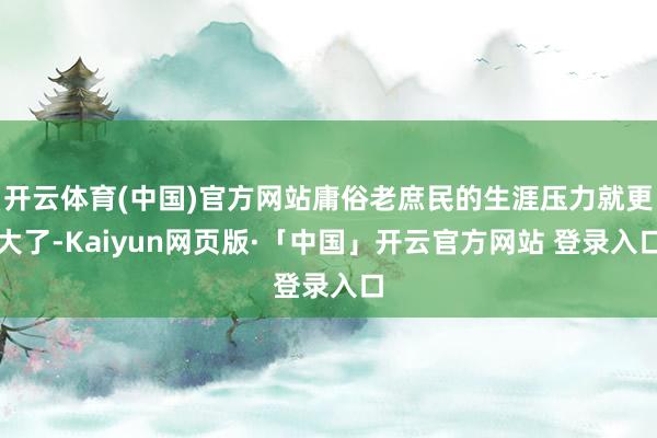 开云体育(中国)官方网站庸俗老庶民的生涯压力就更大了-Kaiyun网页版·「中国」开云官方网站 登录入口