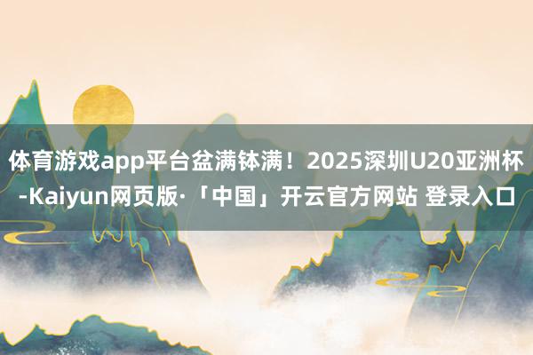 体育游戏app平台盆满钵满！2025深圳U20亚洲杯-Kaiyun网页版·「中国」开云官方网站 登录入口