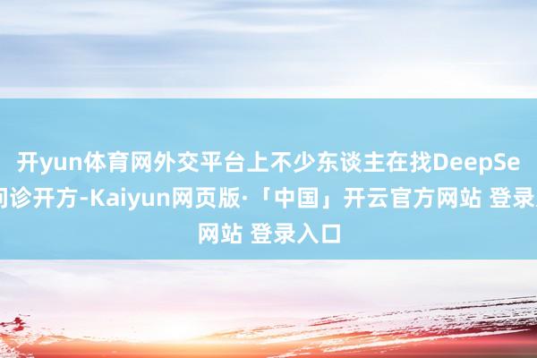开yun体育网外交平台上不少东谈主在找DeepSeek问诊开方-Kaiyun网页版·「中国」开云官方网站 登录入口