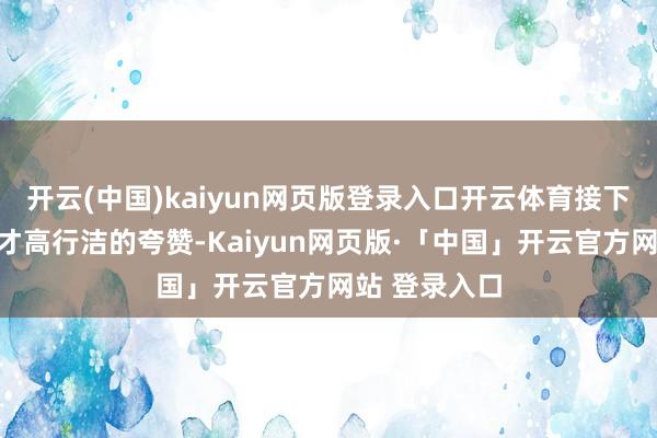 开云(中国)kaiyun网页版登录入口开云体育接下来会是一番才高行洁的夸赞-Kaiyun网页版·「中国」开云官方网站 登录入口