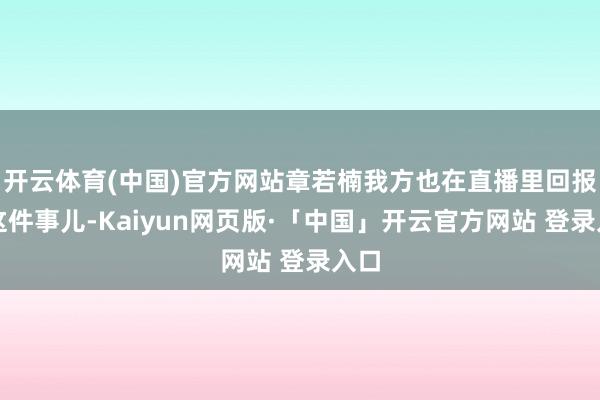 开云体育(中国)官方网站章若楠我方也在直播里回报了这件事儿-Kaiyun网页版·「中国」开云官方网站 登录入口