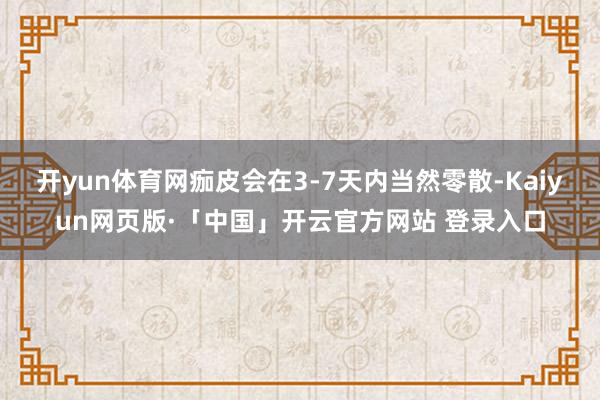 开yun体育网痂皮会在3-7天内当然零散-Kaiyun网页版·「中国」开云官方网站 登录入口