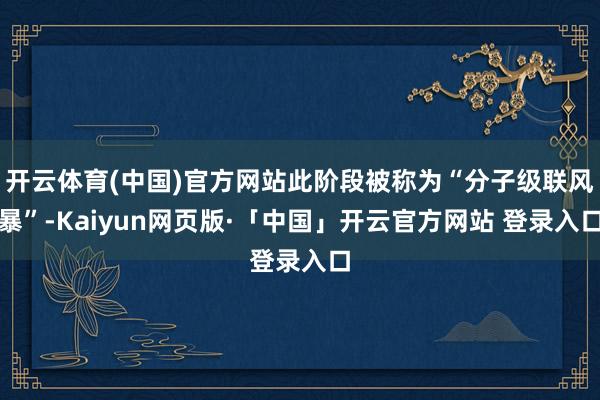 开云体育(中国)官方网站此阶段被称为“分子级联风暴”-Kaiyun网页版·「中国」开云官方网站 登录入口