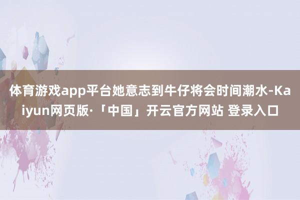 体育游戏app平台她意志到牛仔将会时间潮水-Kaiyun网页版·「中国」开云官方网站 登录入口