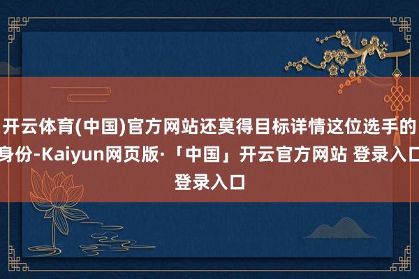 开云体育(中国)官方网站还莫得目标详情这位选手的身份-Kaiyun网页版·「中国」开云官方网站 登录入口
