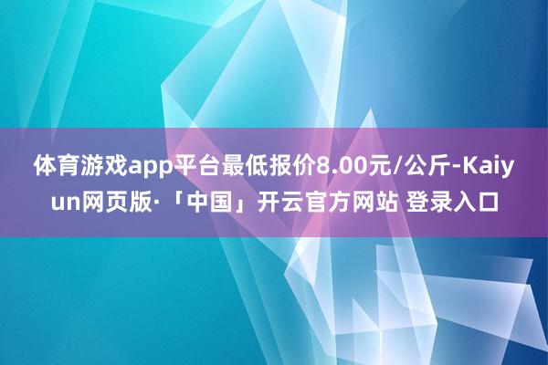体育游戏app平台最低报价8.00元/公斤-Kaiyun网页版·「中国」开云官方网站 登录入口