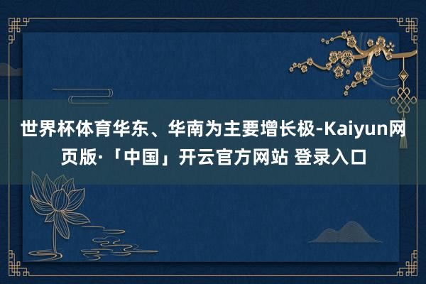 世界杯体育华东、华南为主要增长极-Kaiyun网页版·「中国」开云官方网站 登录入口