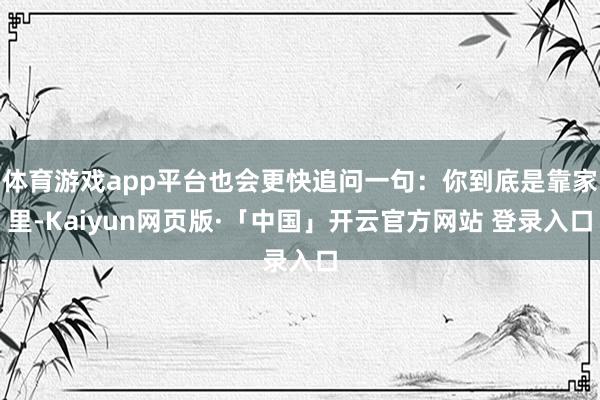 体育游戏app平台也会更快追问一句：你到底是靠家里-Kaiyun网页版·「中国」开云官方网站 登录入口