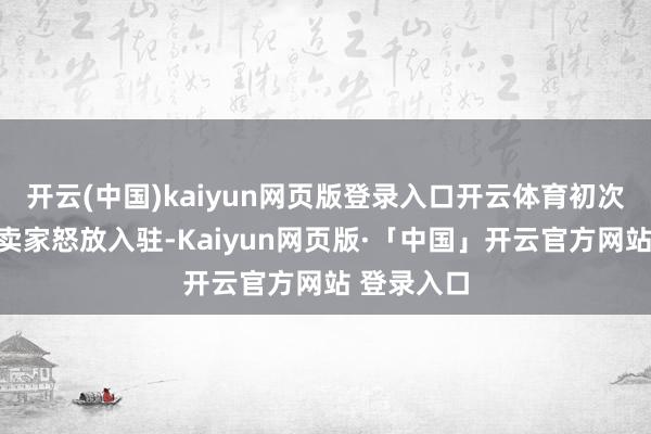 开云(中国)kaiyun网页版登录入口开云体育初次面向中国卖家怒放入驻-Kaiyun网页版·「中国」开云官方网站 登录入口