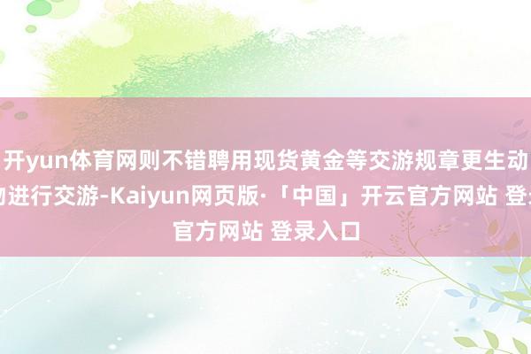 开yun体育网则不错聘用现货黄金等交游规章更生动的产物进行交游-Kaiyun网页版·「中国」开云官方网站 登录入口