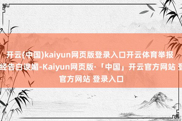 开云(中国)kaiyun网页版登录入口开云体育举报  第一财经告白谀媚-Kaiyun网页版·「中国」开云官方网站 登录入口