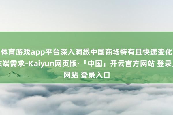 体育游戏app平台深入洞悉中国商场特有且快速变化的末端需求-Kaiyun网页版·「中国」开云官方网站 登录入口