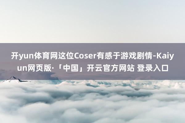 开yun体育网这位Coser有感于游戏剧情-Kaiyun网页版·「中国」开云官方网站 登录入口