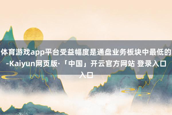 体育游戏app平台受益幅度是通盘业务板块中最低的-Kaiyun网页版·「中国」开云官方网站 登录入口