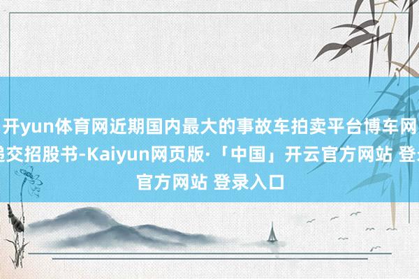 开yun体育网近期国内最大的事故车拍卖平台博车网认真递交招股书-Kaiyun网页版·「中国」开云官方网站 登录入口