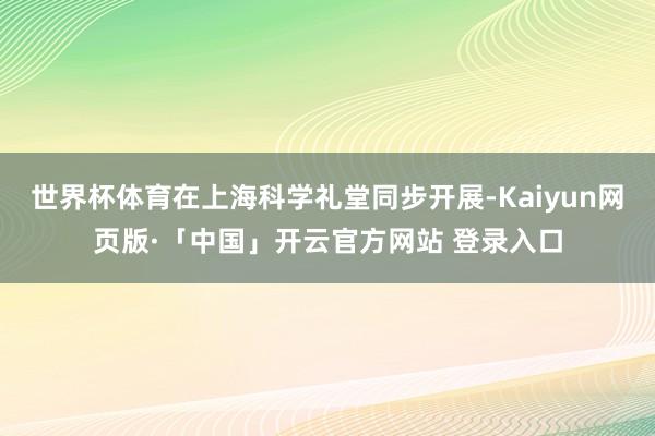 世界杯体育在上海科学礼堂同步开展-Kaiyun网页版·「中国」开云官方网站 登录入口