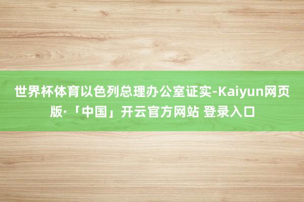 世界杯体育以色列总理办公室证实-Kaiyun网页版·「中国」开云官方网站 登录入口