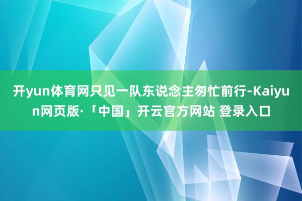 开yun体育网只见一队东说念主匆忙前行-Kaiyun网页版·「中国」开云官方网站 登录入口