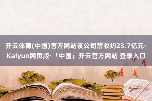开云体育(中国)官方网站该公司营收约23.7亿元-Kaiyun网页版·「中国」开云官方网站 登录入口