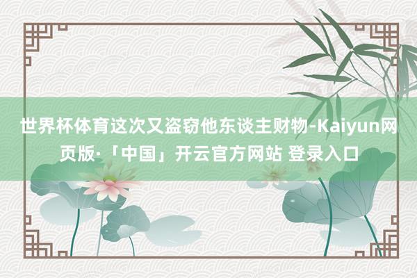 世界杯体育这次又盗窃他东谈主财物-Kaiyun网页版·「中国」开云官方网站 登录入口