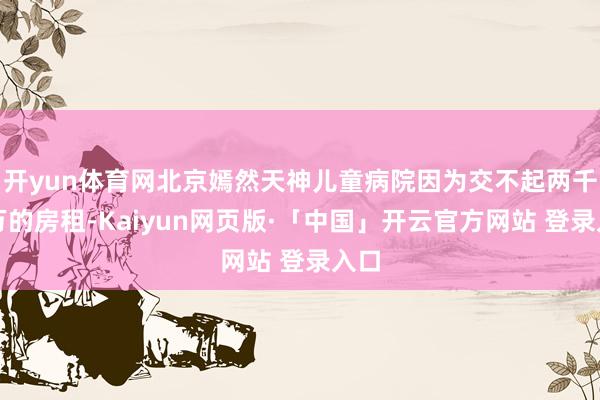 开yun体育网北京嫣然天神儿童病院因为交不起两千多万的房租-Kaiyun网页版·「中国」开云官方网站 登录入口